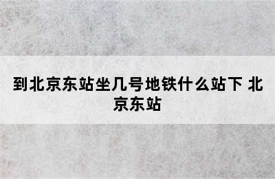 到北京东站坐几号地铁什么站下 北京东站